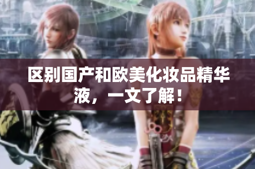区别国产和欧美化妆品精华液，一文了解！