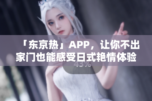 「东京热」APP，让你不出家门也能感受日式艳情体验