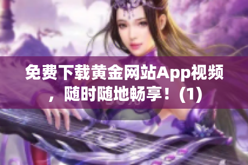 免费下载黄金网站App视频，随时随地畅享！(1)