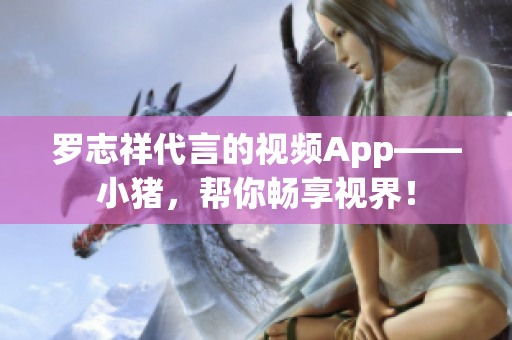 罗志祥代言的视频App——小猪，帮你畅享视界！