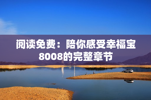 阅读免费：陪你感受幸福宝8008的完整章节