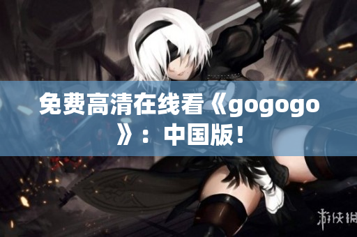 免费高清在线看《gogogo》：中国版！