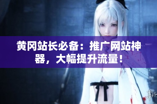 黄冈站长必备：推广网站神器，大幅提升流量！