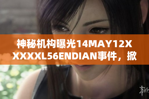 神秘机构曝光14MAY12XXXXXL56ENDIAN事件，掀起社会关注
