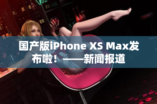 国产版iPhone XS Max发布啦！——新闻报道