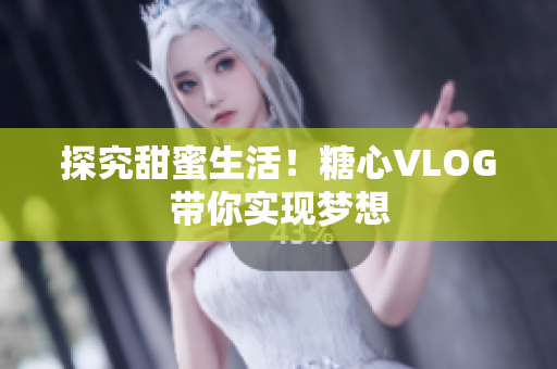 探究甜蜜生活！糖心VLOG带你实现梦想