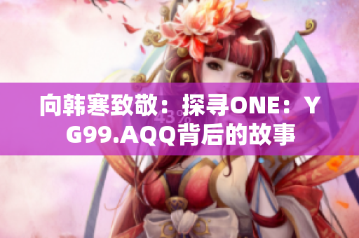 向韩寒致敬：探寻ONE：YG99.AQQ背后的故事