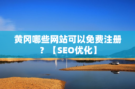 黄冈哪些网站可以免费注册？【SEO优化】