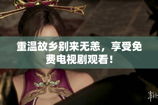 重温故乡别来无恙，享受免费电视剧观看！