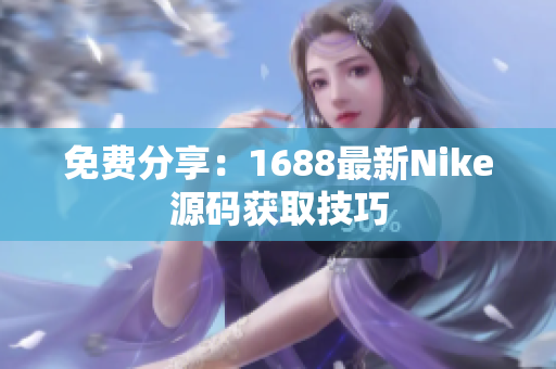 免费分享：1688最新Nike源码获取技巧