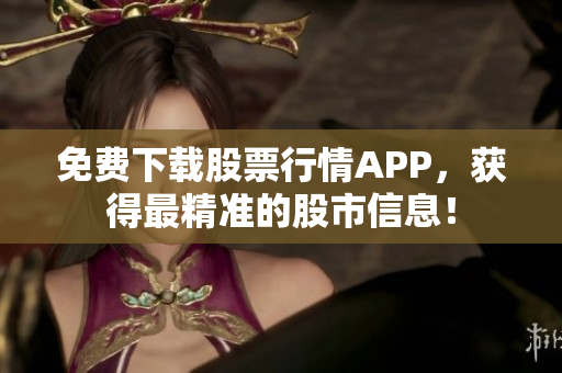 免费下载股票行情APP，获得最精准的股市信息！