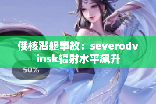 俄核潜艇事故：severodvinsk辐射水平飙升
