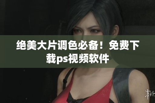 绝美大片调色必备！免费下载ps视频软件