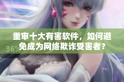 重审十大有害软件，如何避免成为网络欺诈受害者？