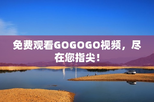 免费观看GOGOGO视频，尽在您指尖！