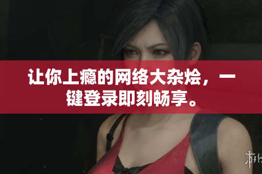 让你上瘾的网络大杂烩，一键登录即刻畅享。