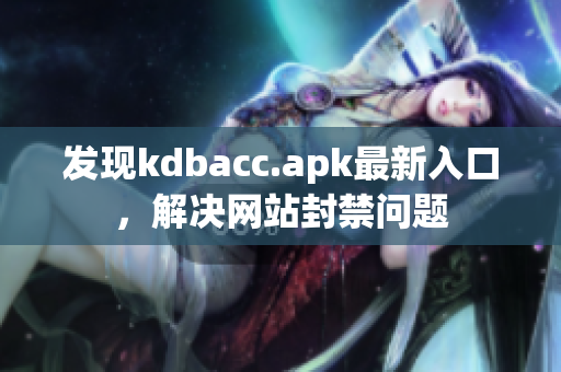 发现kdbacc.apk最新入口，解决网站封禁问题