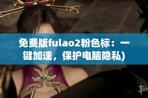 免费版fulao2粉色标：一键加速，保护电脑隐私)