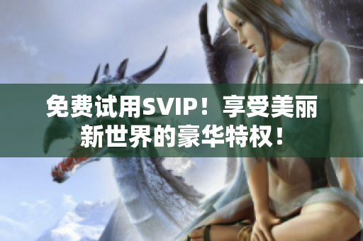 免费试用SVIP！享受美丽新世界的豪华特权！
