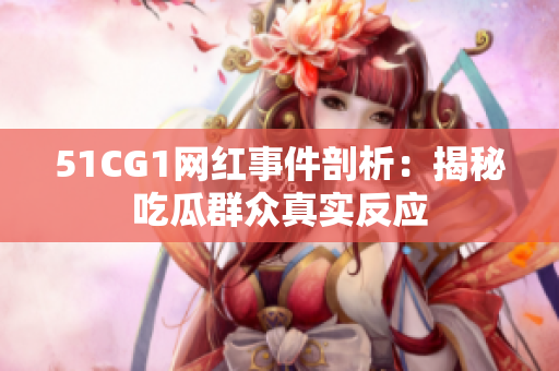 51CG1网红事件剖析：揭秘吃瓜群众真实反应