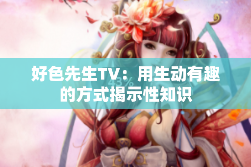 好色先生TV：用生动有趣的方式揭示性知识