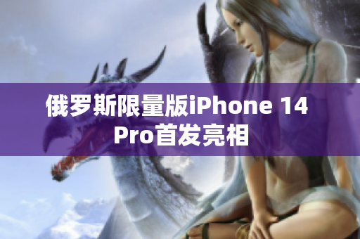 俄罗斯限量版iPhone 14 Pro首发亮相