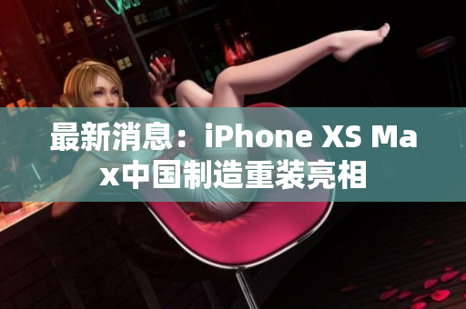 最新消息：iPhone XS Max中国制造重装亮相