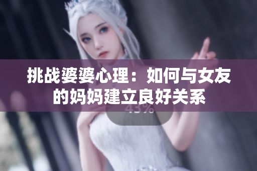 挑战婆婆心理：如何与女友的妈妈建立良好关系