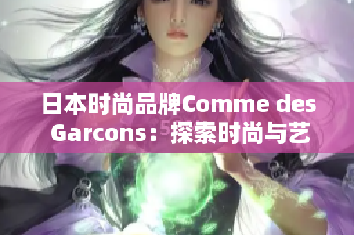 日本时尚品牌Comme des Garcons：探索时尚与艺术的融合