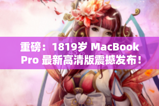 重磅：1819岁 MacBook Pro 最新高清版震撼发布！