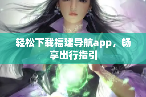 轻松下载福建导航app，畅享出行指引