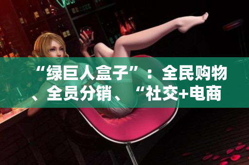 “绿巨人盒子”：全民购物、全员分销、“社交+电商”新模式