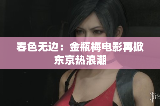 春色无边：金瓶梅电影再掀东京热浪潮