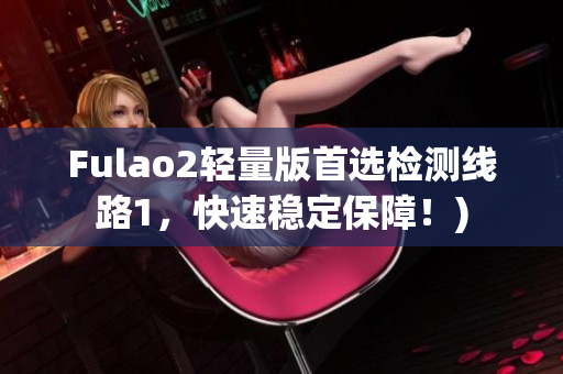 Fulao2轻量版首选检测线路1，快速稳定保障！)