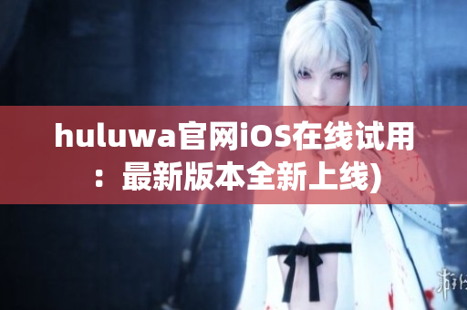 huluwa官网iOS在线试用：最新版本全新上线)