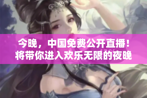 今晚，中国免费公开直播！将带你进入欢乐无限的夜晚。