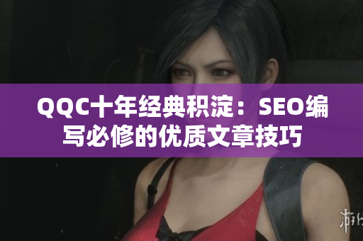 QQC十年经典积淀：SEO编写必修的优质文章技巧