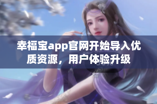 幸福宝app官网开始导入优质资源，用户体验升级
