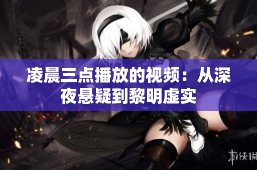 凌晨三点播放的视频：从深夜悬疑到黎明虚实