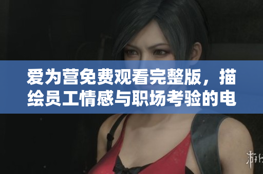爱为营免费观看完整版，描绘员工情感与职场考验的电视剧