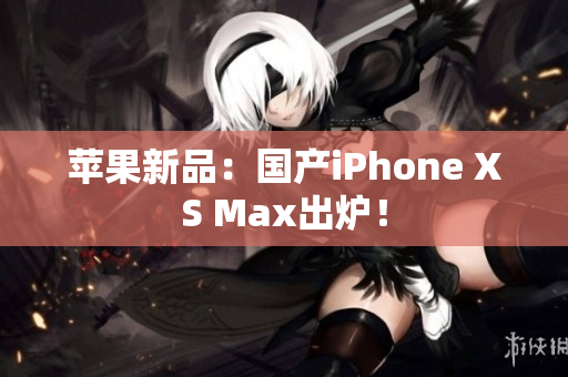 苹果新品：国产iPhone XS Max出炉！