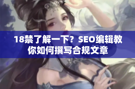 18禁了解一下？SEO编辑教你如何撰写合规文章