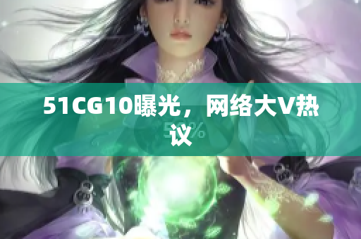 51CG10曝光，网络大V热议
