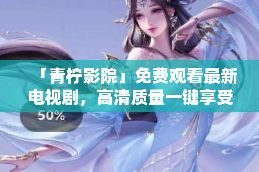 「青柠影院」免费观看最新电视剧，高清质量一键享受！