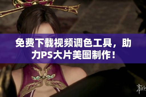 免费下载视频调色工具，助力PS大片美图制作！