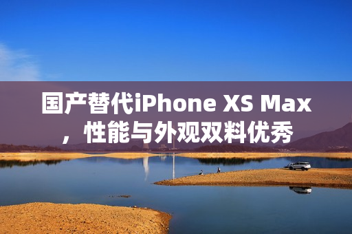 国产替代iPhone XS Max，性能与外观双料优秀