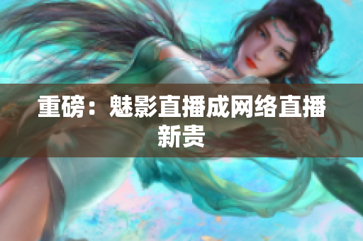 重磅：魅影直播成网络直播新贵