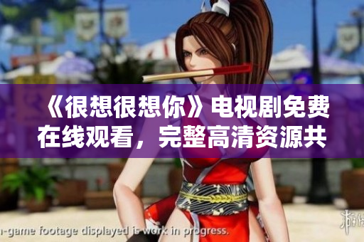 《很想很想你》电视剧免费在线观看，完整高清资源共享！