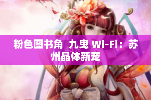 粉色图书角  九曳 Wi-Fi：苏州晶体新宠