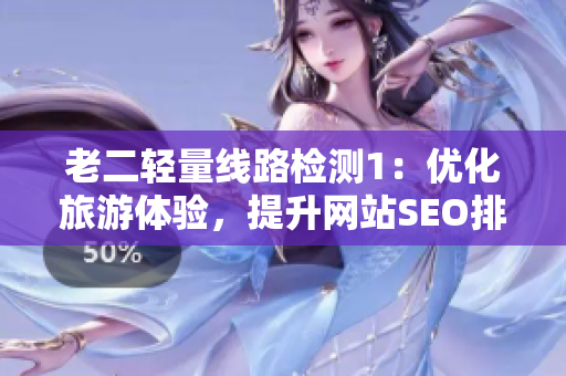 老二轻量线路检测1：优化旅游体验，提升网站SEO排名